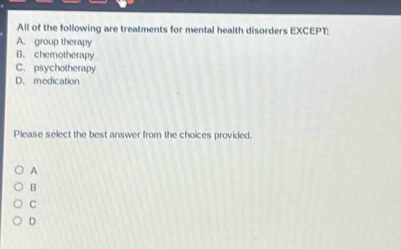 all of the following are treatments for mental health disorders except: a. group therapy b. chemotherapy c. psychotherapy d. medication please select the best answer from the choices provided. a b c d