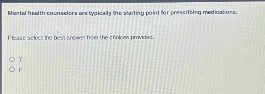 mental health counselors are typically the starting point for prescribing medications. please select the best answer from the choices provided. o t o f