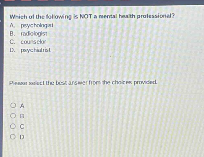 which of the following is not a mental health professional? a. psychologist b. radiologist c. counselor d. psychiatrist please select the best answer from the choices provided. a b c d