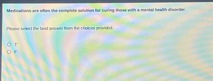 medications are often the complete solution for curing those with a mental health disorder. please select the best answer from the choices provided. o t o f