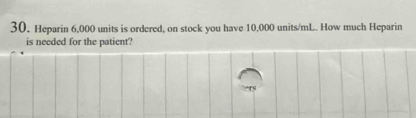 30. heparin 6,000 units is ordered, on stock you have 10,000 units/ml. how much heparin is needed for the patient?