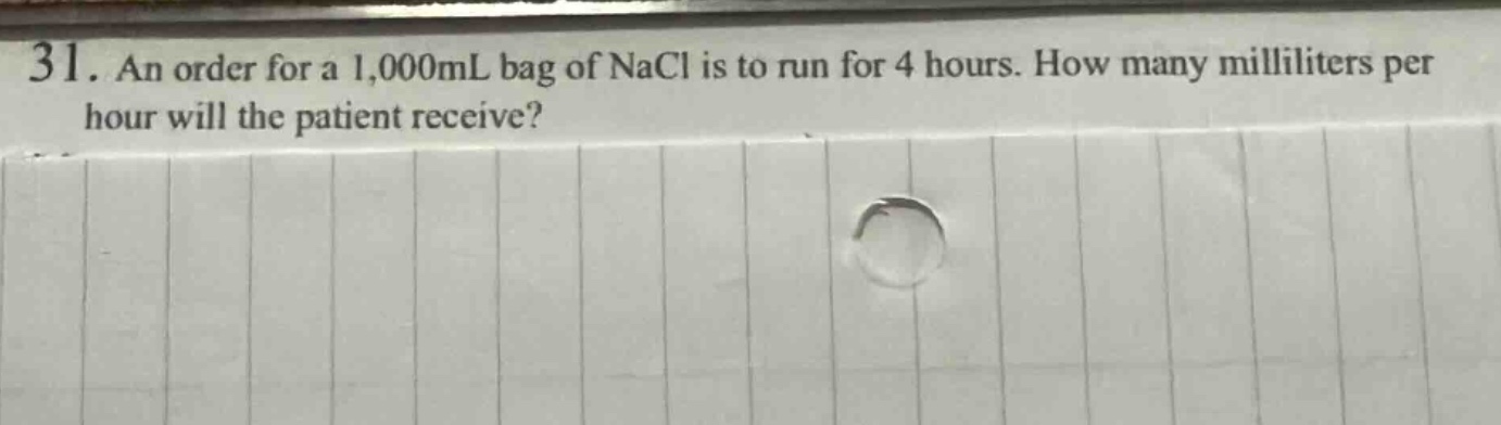 31. an order for a 1,000ml bag of nacl is to run for 4 hours. how many milliliters per hour will the patient receive?
