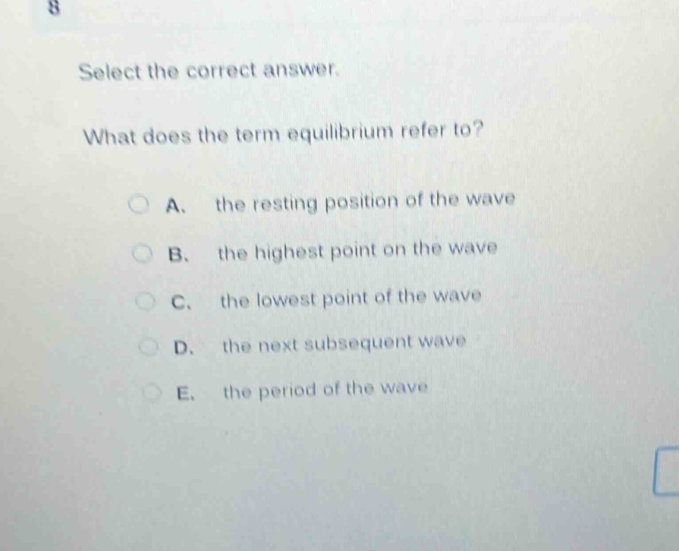 select the correct answer. what does the term equilibrium refer to? a. the resting position of the wave b. the highest point on the wave c. the lowest point of the wave d. the next subsequent wave e. the period of the wave