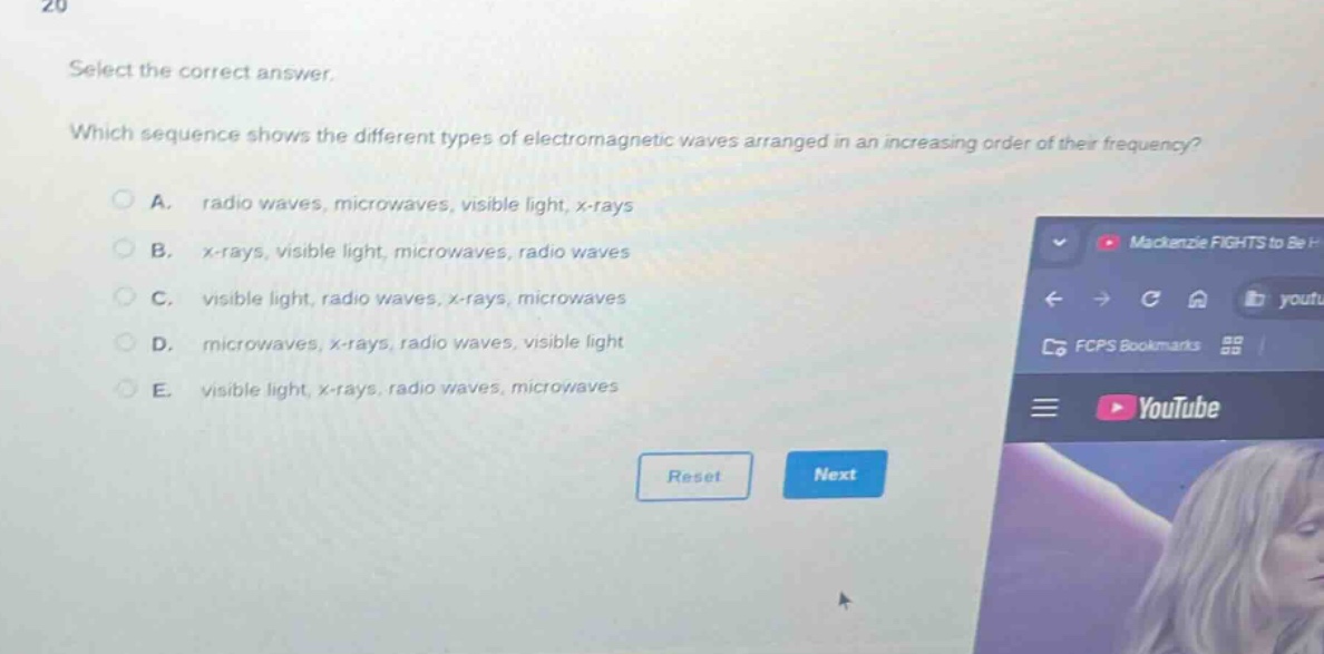 select the correct answer. which sequence shows the different types of electromagnetic waves arranged in an increasing order of their frequency? a. radio waves, microwaves, visible light, x - rays b. x - rays, visible light, microwaves, radio waves c. visible light, radio waves, x - rays, microwaves d. microwaves, x - rays, radio waves, visible light e. visible light, x - rays, radio waves, microwaves