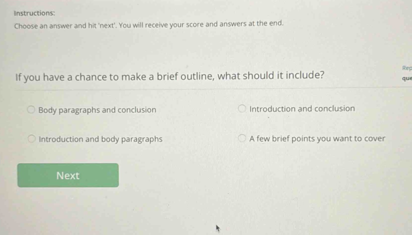 instructions: choose an answer and hit next. you will receive your score and answers at the end. if you have a chance to make a brief outline, what should it include? body paragraphs and conclusion introduction and body paragraphs introduction and conclusion a few brief points you want to cover next