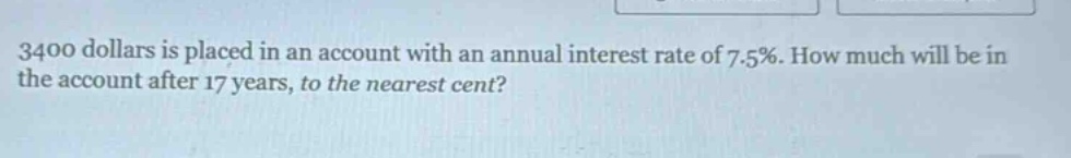 3400 dollars is placed in an account with an annual interest rate of 7.5%. how much will be in the account after 17 years, to the nearest cent?