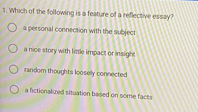 1. which of the following is a feature of a reflective essay? a personal connection with the subject a nice story with little impact or insight random thoughts loosely connected a fictionalized situation based on some facts