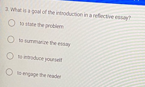 3. what is a goal of the introduction in a reflective essay? to state the problem to summarize the essay to introduce yourself to engage the reader