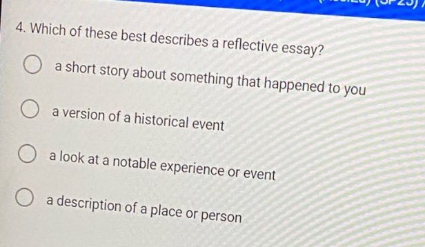 4. which of these best describes a reflective essay? a short story about something that happened to you a version of a historical event a look at a notable experience or event a description of a place or person