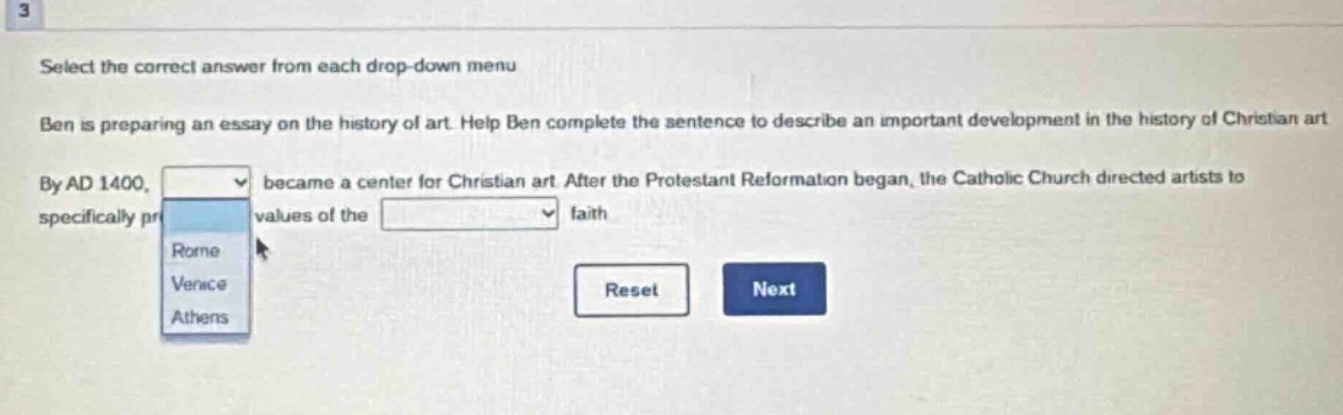 3 select the correct answer from each drop - down menu ben is preparing an essay on the history of art. help ben complete the sentence to describe an important development in the history of christian art. by ad 1400, became a center for christian art. after the protestant reformation began, the catholic church directed artists to specifically pr values of the faith. rome venice athens reset next