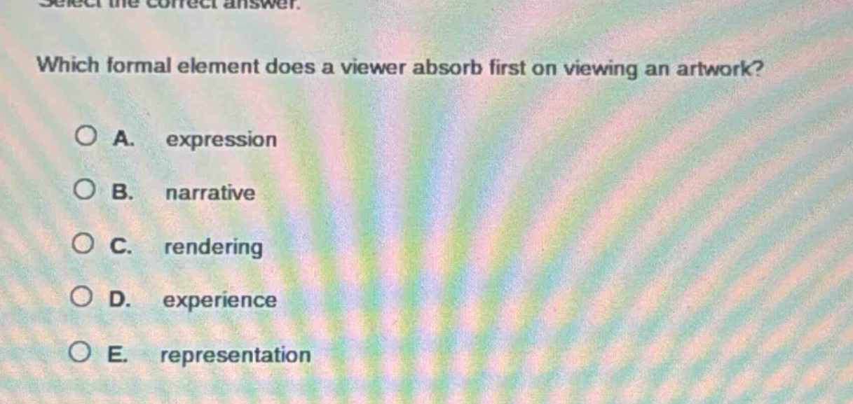 select the correct answer. which formal element does a viewer absorb first on viewing an artwork? a. expression b. narrative c. rendering d. experience e. representation