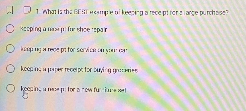 1. what is the best example of keeping a receipt for a large purchase? keeping a receipt for shoe repair keeping a receipt for service on your car keeping a paper receipt for buying groceries keeping a receipt for a new furniture set