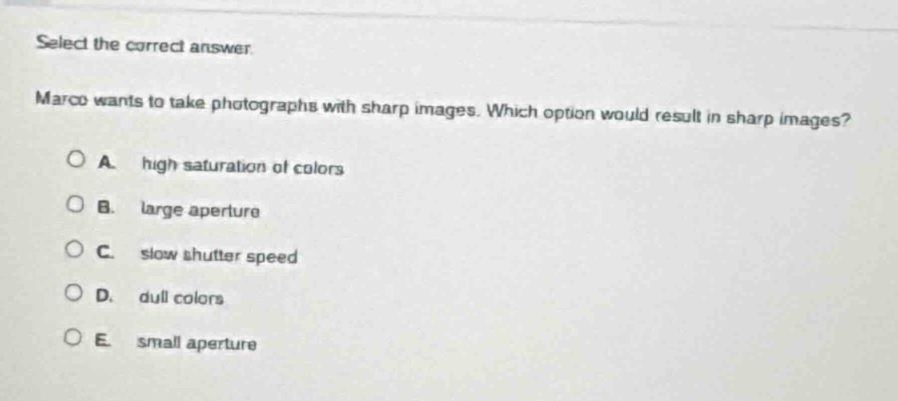 select the correct answer. marco wants to take photographs with sharp images. which option would result in sharp images? a. high saturation of colors b. large aperture c. slow shutter speed d. dull colors e. small aperture