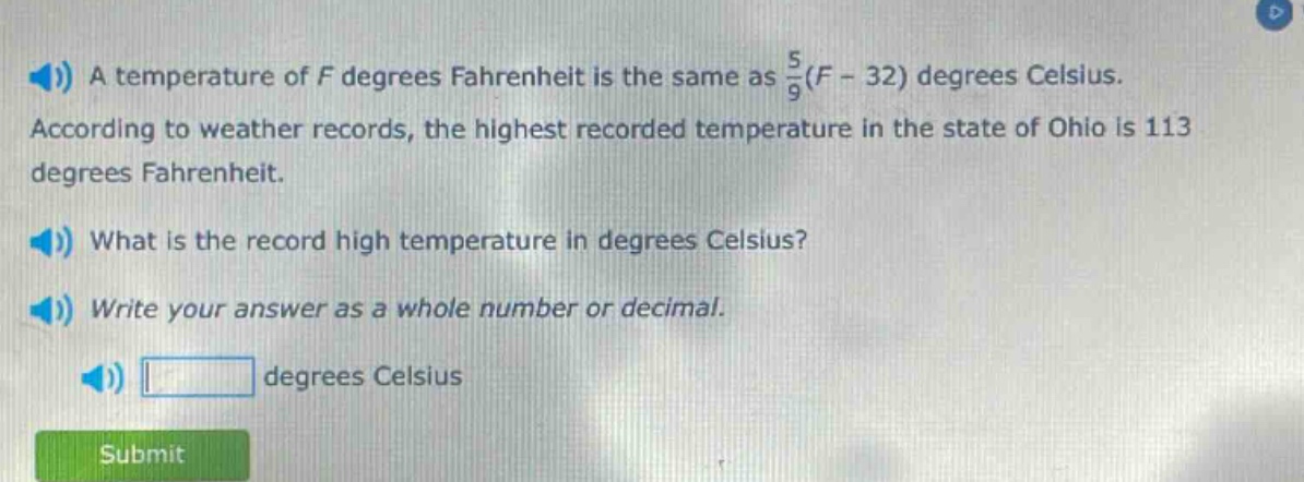 a temperature of f degrees fahrenheit is the same as 5/9(f - 32) degrees celsius. according to weather records, the highest recorded temperature in the state of ohio is 113 degrees fahrenheit. what is the record high temperature in degrees celsius? write your answer as a whole number or decimal. degrees celsius