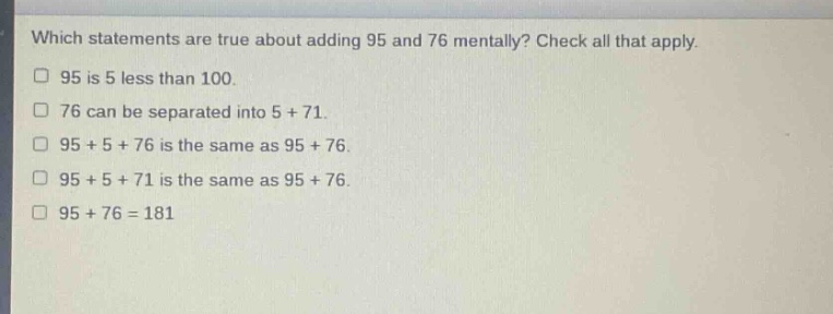 which statements are true about adding 95 and 76 mentally? check all that apply. 95 is 5 less than 100. 76 can be separated into 5 + 71. 95 + 5 + 76 is the same as 95 + 76. 95 + 5 + 71 is the same as 95 + 76. 95 + 76 = 181