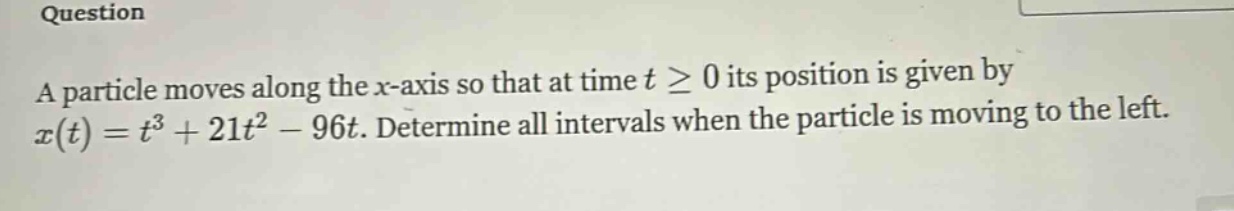 question a particle moves along the x - axis so that at time t ≥ 0 its position is given by x(t)=t³ + 21t² - 96t. determine all intervals when the particle is moving to the left.