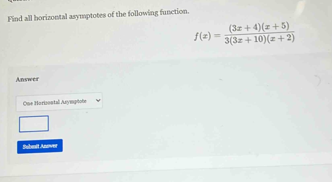 find all horizontal asymptotes of the following function. f(x)=(3x + 4)(x + 5)/3(3x + 10)(x + 2) answer one horizontal asymptote submit answer