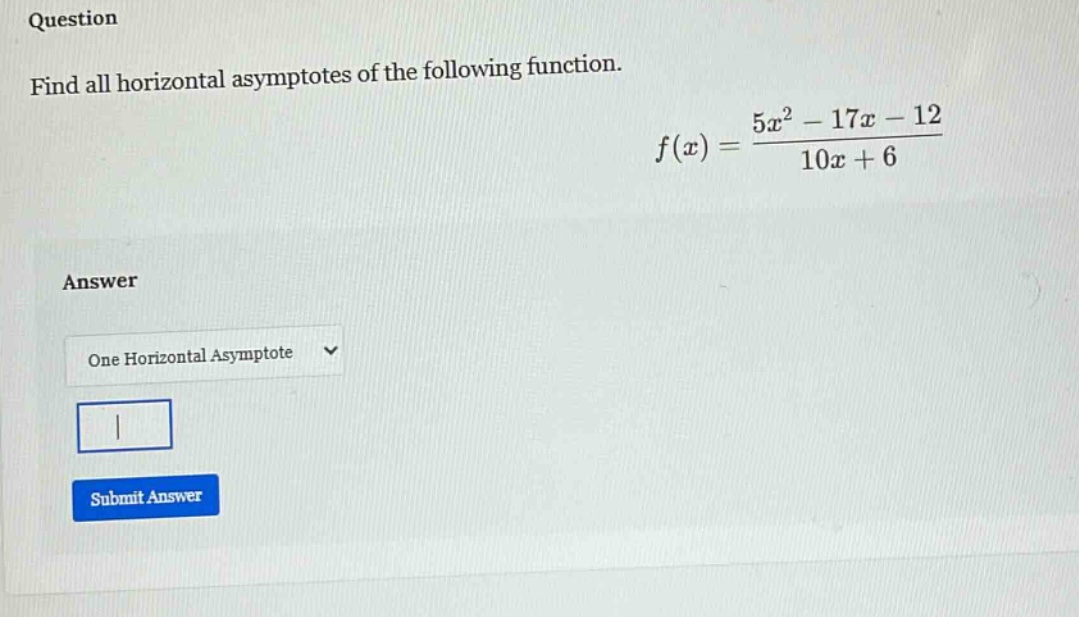 question find all horizontal asymptotes of the following function. f(x) = (5x² - 17x - 12)/(10x + 6) answer one horizontal asymptote submit answer