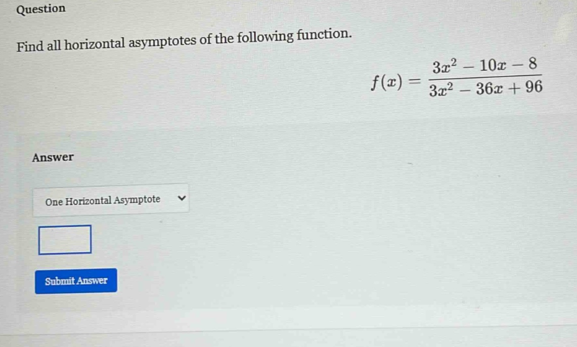 question find all horizontal asymptotes of the following function. f(x) = (3x² - 10x - 8)/(3x² - 36x + 96) answer one horizontal asymptote submit answer