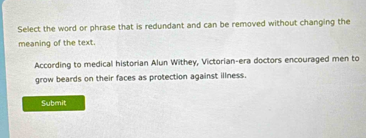 select the word or phrase that is redundant and can be removed without changing the meaning of the text. according to medical historian alun withey, victorian - era doctors encouraged men to grow beards on their faces as protection against illness.
