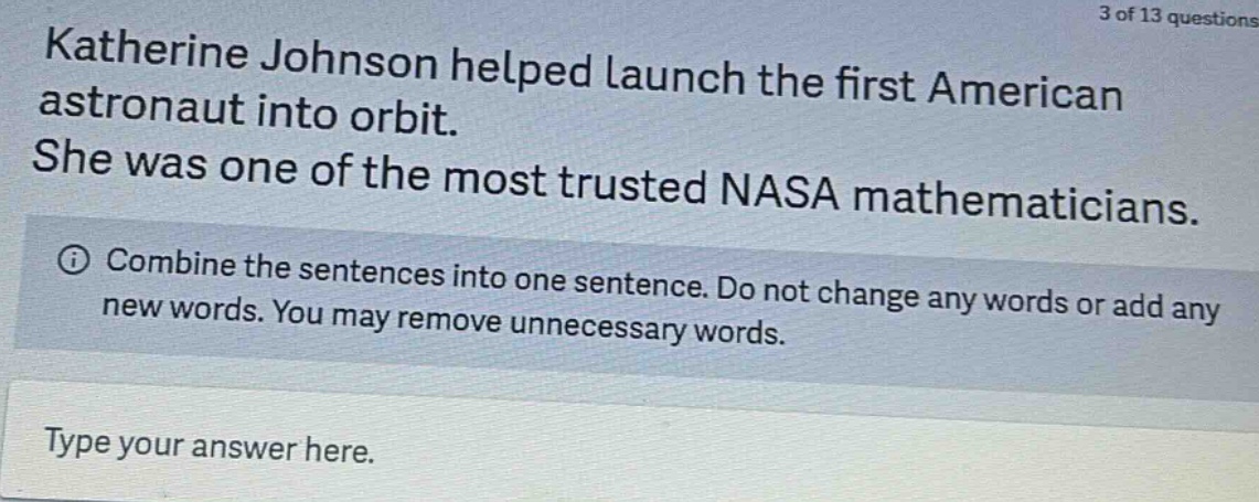 katherine johnson helped launch the first american astronaut into orbit. she was one of the most trusted nasa mathematicians. combine the sentences into one sentence. do not change any words or add any new words. you may remove unnecessary words. type your answer here.