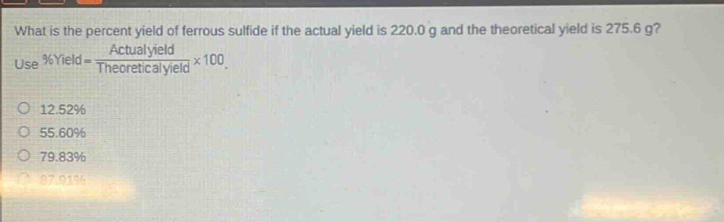 what is the percent yield of ferrous sulfide if the actual yield is 220.0 g and the theoretical yield is 275.6 g? use %yield = actual yield / theoretical yield × 100. 12.52% 55.60% 79.83% 87.91%
