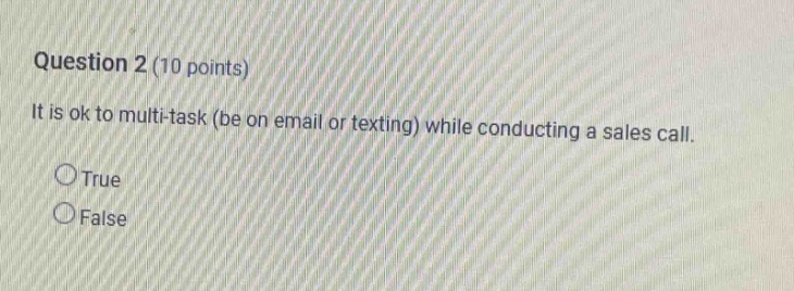 question 2 (10 points) it is ok to multi - task (be on email or texting) while conducting a sales call. true false
