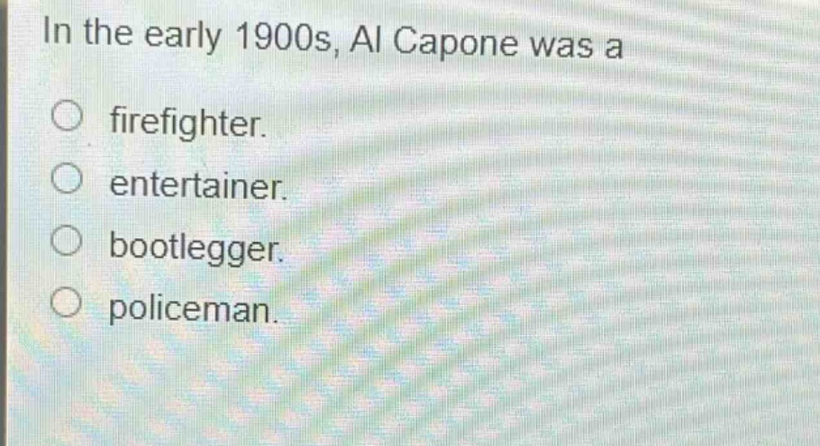 in the early 1900s, al capone was a\nfirefighter.\nentertainer.\nbootlegger.\npoliceman.