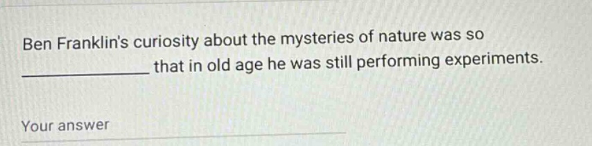ben franklins curiosity about the mysteries of nature was so ____________ that in old age he was still performing experiments. your answer