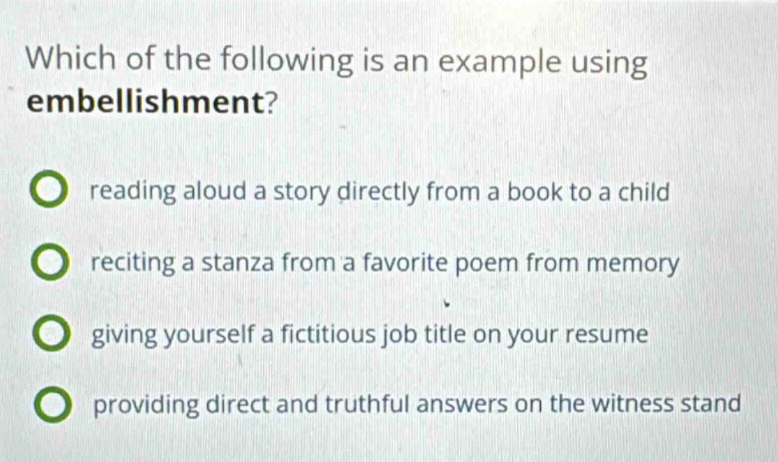 which of the following is an example using embellishment? reading aloud a story directly from a book to a child reciting a stanza from a favorite poem from memory giving yourself a fictitious job title on your resume providing direct and truthful answers on the witness stand