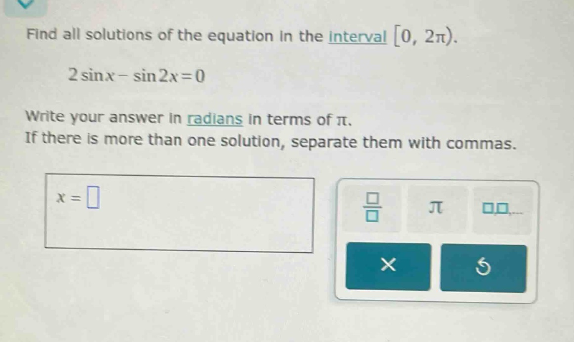 find all solutions of the equation in the interval 0, 2π). 2 sin x - sin 2x = 0 write your answer in radians in terms of π. if there is more than one solution, separate them with commas. x =