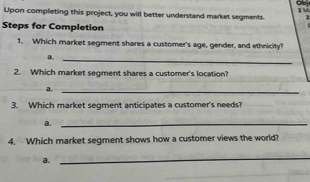 upon completing this project, you will better understand market segments. steps for completion 1. which market segment shares a customers age, gender, and ethnicity? a. ____________ 2. which market segment shares a customers location? a. ____________ 3. which market segment anticipates a customers needs? a. ____________ 4. which market segment shows how a customer views the world? a. ____________