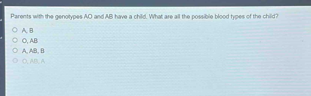 parents with the genotypes ao and ab have a child. what are all the possible blood types of the child?\no a, b\no o, ab\no a, ab, b\no o, ab, a
