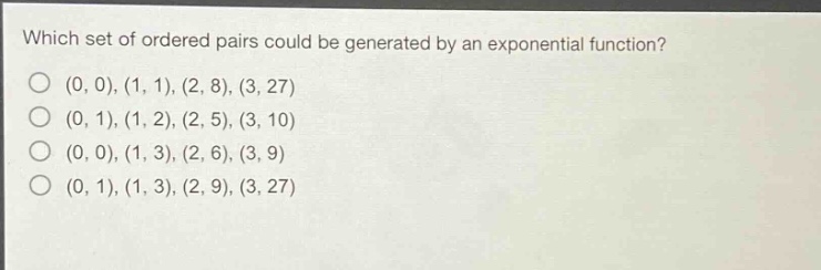 which set of ordered pairs could be generated by an exponential function? (0, 0), (1, 1), (2, 8), (3, 27) (0, 1), (1, 2), (2, 5), (3, 10) (0, 0), (1, 3), (2, 6), (3, 9) (0, 1), (1, 3), (2, 9), (3, 27)