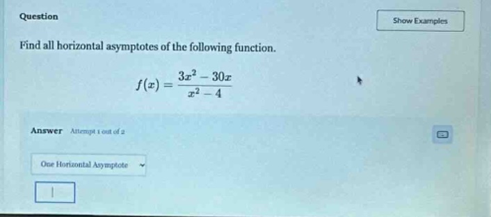 question find all horizontal asymptotes of the following function. f(x) = (3x^2 - 30x)/(x^2 - 4) answer attempt 1 out of 2 one horizontal asymptote