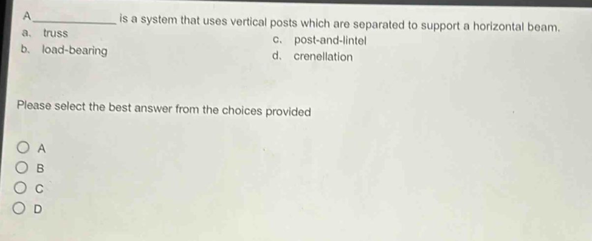 a ____________ is a system that uses vertical posts which are separated to support a horizontal beam. a. truss b. load - bearing c. post - and - lintel d. crenellation please select the best answer from the choices provided a b c d