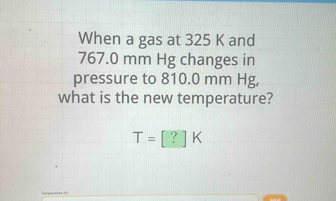 when a gas at 325 k and 767.0 mm hg changes in pressure to 810.0 mm hg, what is the new temperature? t = ? k