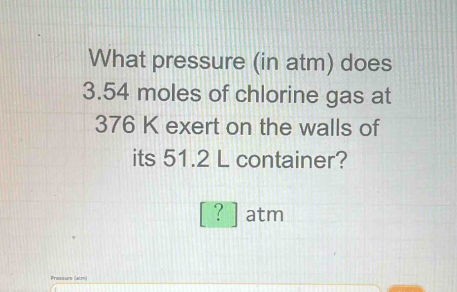 what pressure (in atm) does 3.54 moles of chlorine gas at 376 k exert on the walls of its 51.2 l container? ? atm