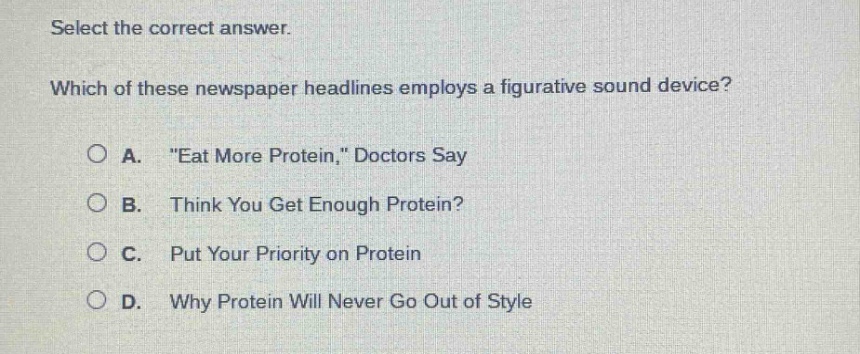 select the correct answer. which of these newspaper headlines employs a figurative sound device? a. \eat more protein,\ doctors say b. think you get enough protein? c. put your priority on protein d. why protein will never go out of style