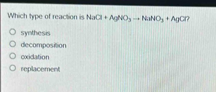 which type of reaction is nacl + agno3 → nano3 + agcl?\no synthesis\no decomposition\no oxidation\no replacement