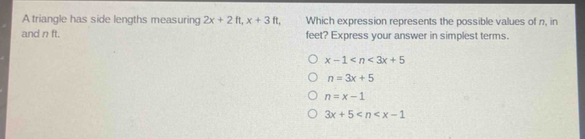a triangle has side lengths measuring 2x + 2 ft, x + 3 ft, and n ft. which expression represents the possible values of n, in feet? express your answer in simplest terms. o x - 1 < n < 3x + 5 o n = 3x + 5 o n = x - 1 o 3x + 5 < n < x - 1