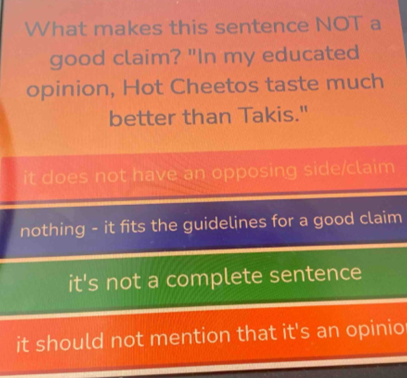 what makes this sentence not a good claim? \in my educated opinion, hot cheetos taste much better than takis.\ it does not have an opposing side/claim nothing - it fits the guidelines for a good claim its not a complete sentence it should not mention that its an opinion