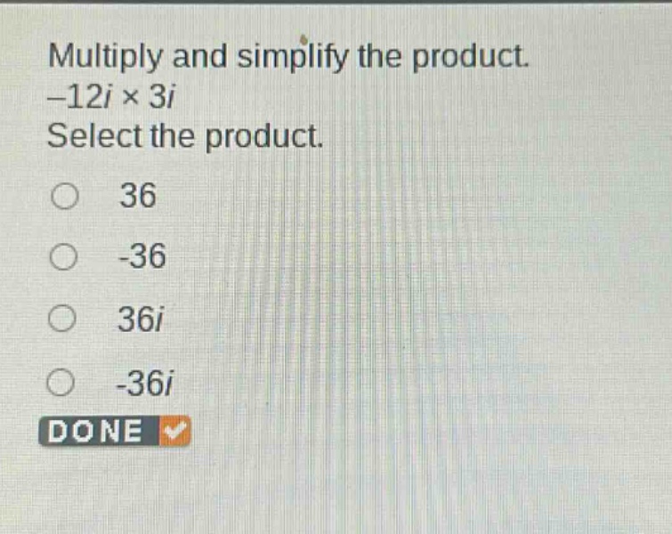 multiply and simplify the product. -12i × 3i select the product. 36 -36 36i -36i done