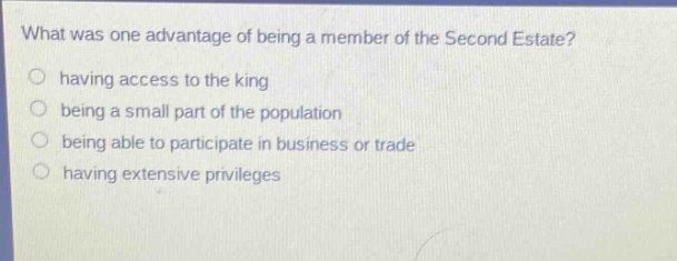 what was one advantage of being a member of the second estate? having access to the king being a small part of the population being able to participate in business or trade having extensive privileges