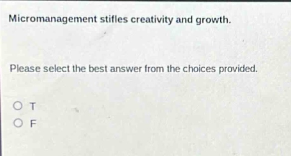 micromanagement stifles creativity and growth. please select the best answer from the choices provided. o t o f