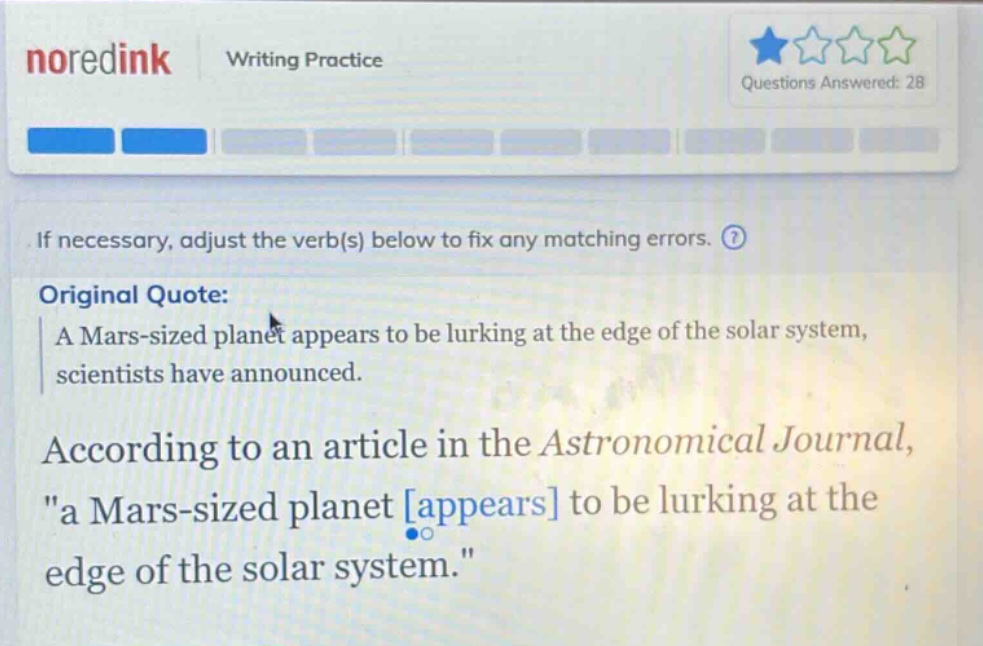 if necessary, adjust the verb(s) below to fix any matching errors. original quote: a mars - sized planet appears to be lurking at the edge of the solar system, scientists have announced. according to an article in the astronomical journal, \a mars - sized planet appears to be lurking at the edge of the solar system.\