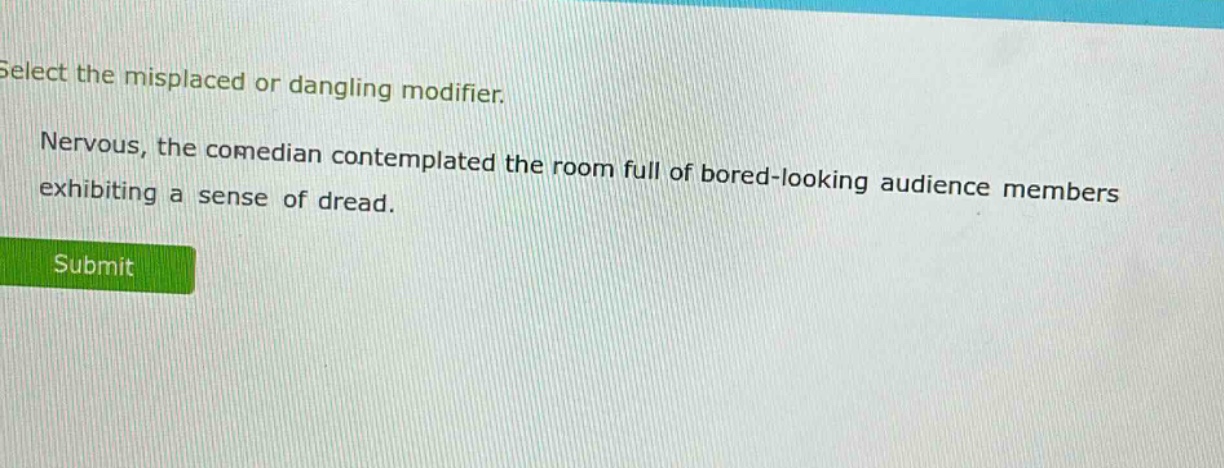 select the misplaced or dangling modifier. nervous, the comedian contemplated the room full of bored - looking audience members exhibiting a sense of dread.