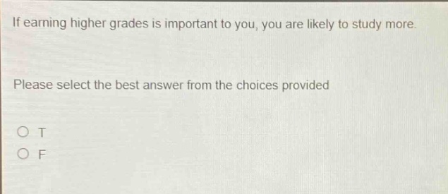 if earning higher grades is important to you, you are likely to study more. please select the best answer from the choices provided o t o f