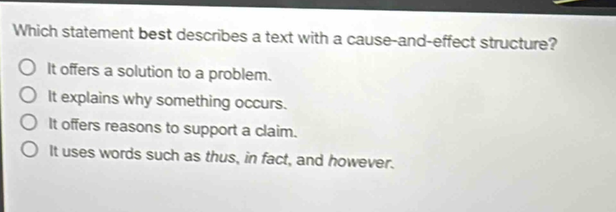 which statement best describes a text with a cause - and - effect structure? it offers a solution to a problem. it explains why something occurs. it offers reasons to support a claim. it uses words such as thus, in fact, and however.