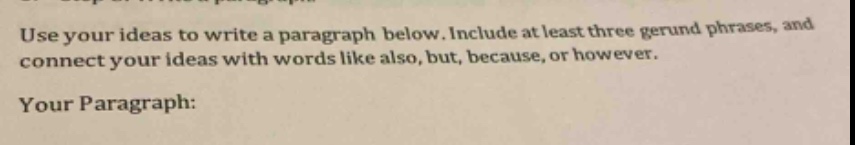 use your ideas to write a paragraph below. include at least three gerund phrases, and connect your ideas with words like also, but, because, or however. your paragraph: